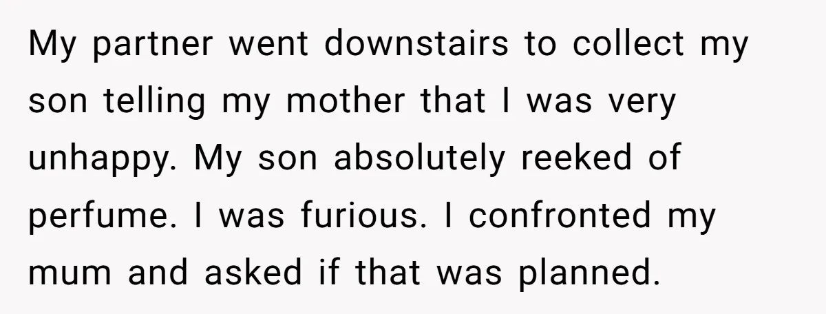 My partner went downstairs to collect my son telling my mother that I was very unhappy. My son absolutely reeked of perfume. I was furious. I confronted my mum and...
