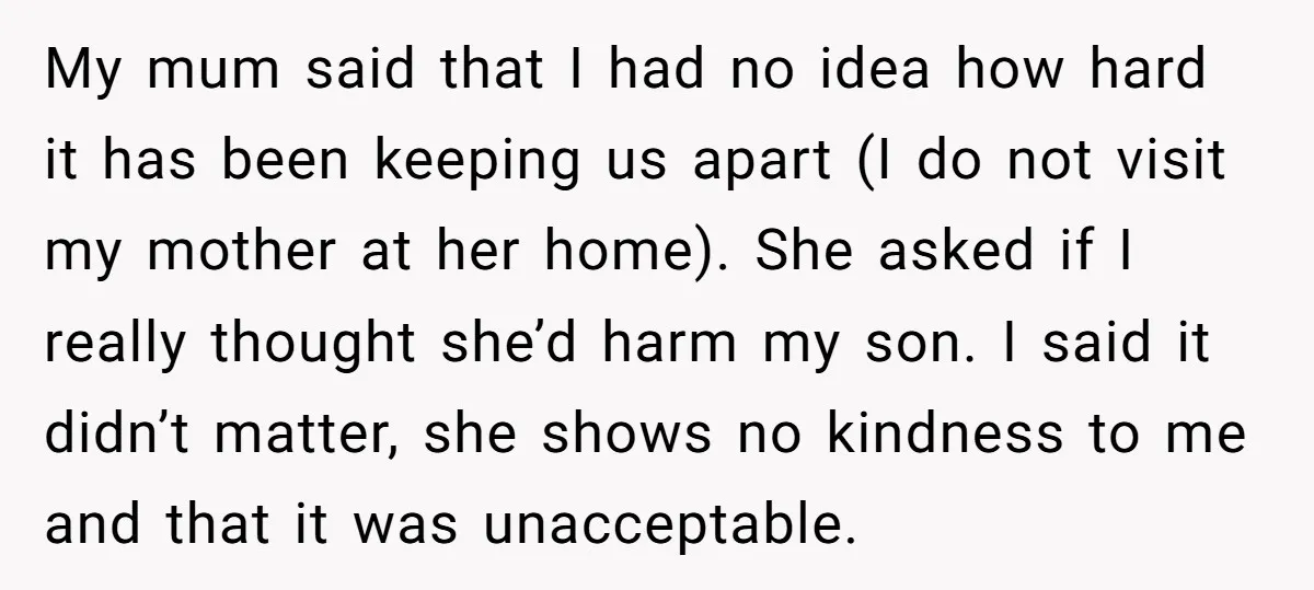 My mum said that I had no idea how hard it has been keeping us apart (I do not visit my mother at her home). She asked if I really...