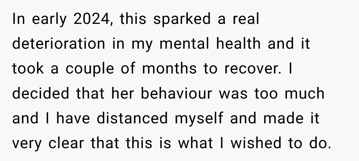 In early 2024, this sparked a real deterioration in my mental health and it took a couple of months to recover. I decided that her behaviour was too much and...