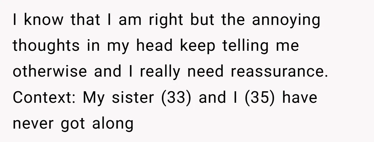 I know that I am right but the annoying thoughts in my head keep telling me otherwise and I really need reassurance. Context: My sister (33) and I (35) have...