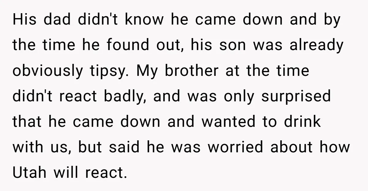 His dad didn't know he came down and by the time he found out, his son was already obviously tipsy. My brother at the time didn't react badly, and was...