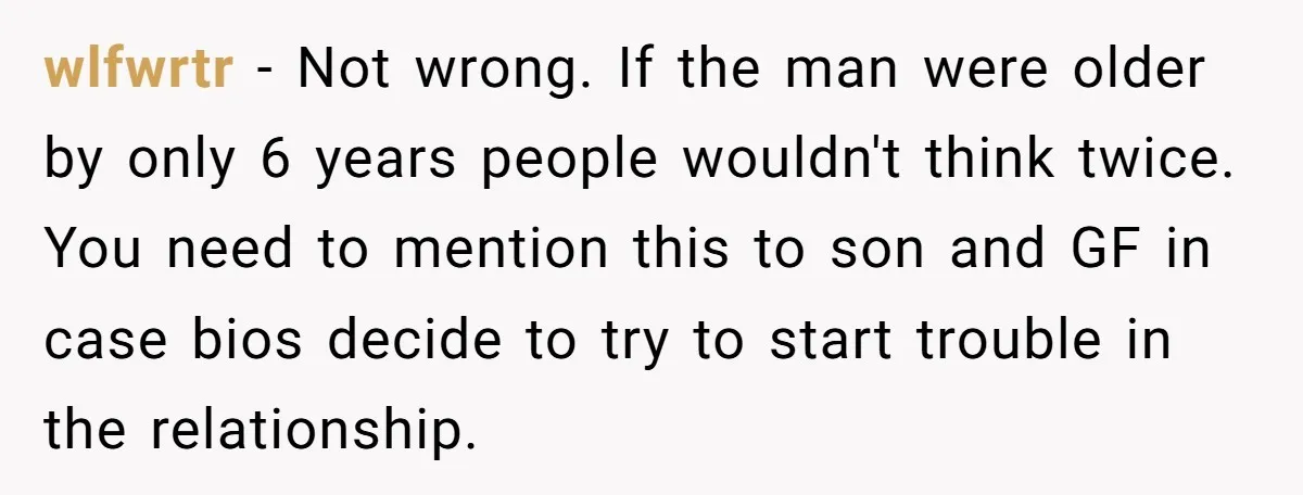 wlfwrtr − Not wrong. If the man were older by only 6 years people wouldn't think twice. You need to mention this to son and GF in case bios decide...