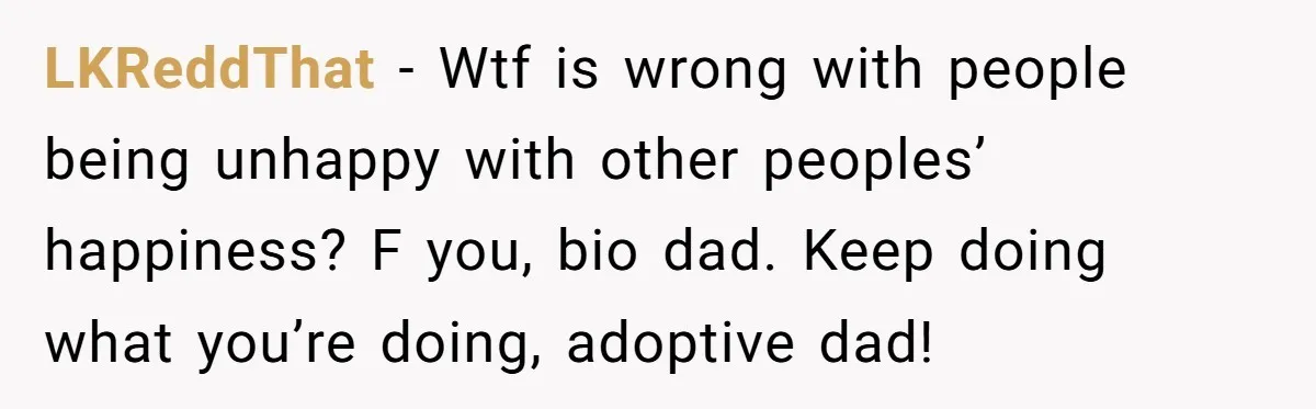 LKReddThat − Wtf is wrong with people being unhappy with other peoples’ happiness? F you, bio dad. Keep doing what you’re doing, adoptive dad!