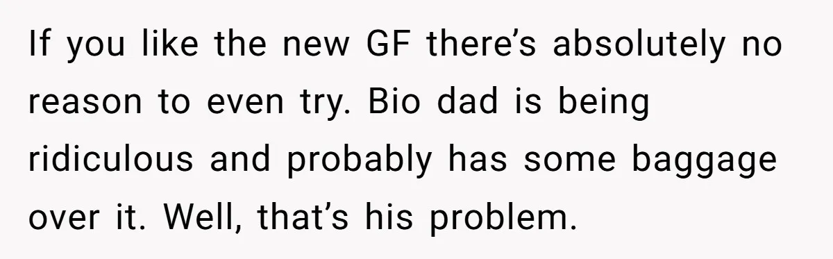 If you like the new GF there’s absolutely no reason to even try. Bio dad is being ridiculous and probably has some baggage over it. Well, that’s his problem.