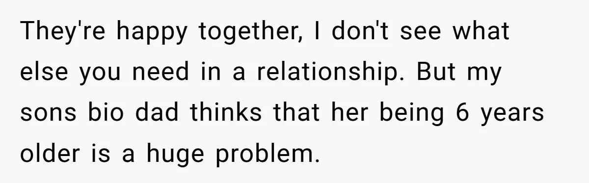 They're happy together, I don't see what else you need in a relationship. But my sons bio dad thinks that her being 6 years older is a huge problem.
