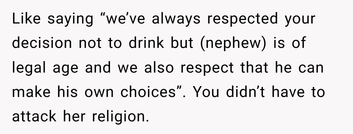 Like saying “we’ve always respected your decision not to drink but (nephew) is of legal age and we also respect that he can make his own choices”. You didn’t have...