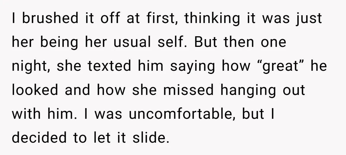 I brushed it off at first, thinking it was just her being her usual self. But then one night, she texted him saying how “great” he looked and how she...
