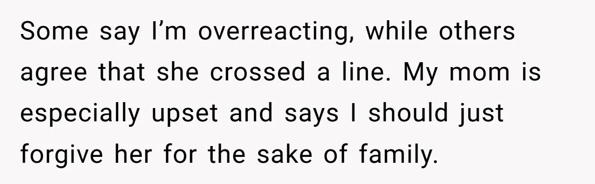 Some say I’m overreacting, while others agree that she crossed a line. My mom is especially upset and says I should just forgive her for the sake of family.