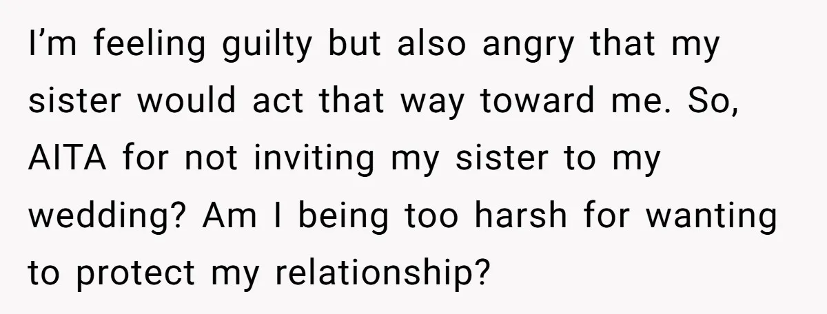 I’m feeling guilty but also angry that my sister would act that way toward me. So, AITA for not inviting my sister to my wedding? Am I being too harsh...