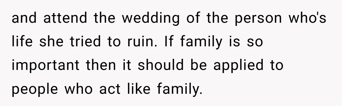 and attend the wedding of the person who's life she tried to ruin. If family is so important then it should be applied to people who act like family.