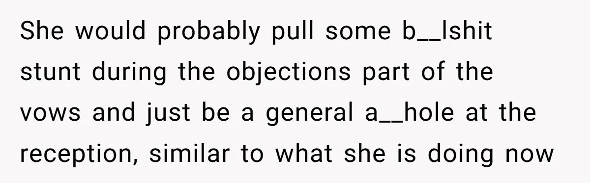 She would probably pull some b__lshit stunt during the objections part of the vows and just be a general a__hole at the reception, similar to what she is doing now