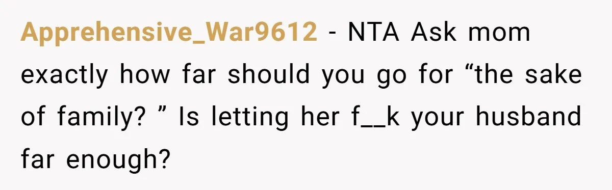 Apprehensive_War9612 − NTA Ask mom exactly how far should you go for “the sake of family? ” Is letting her f__k your husband far enough?
