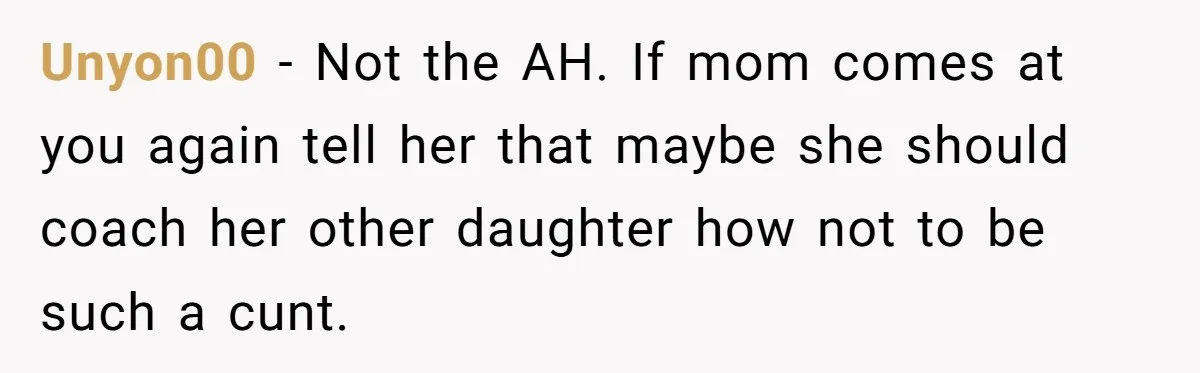 Unyon00 − Not the AH. If mom comes at you again tell her that maybe she should coach her other daughter how not to be such a cunt.