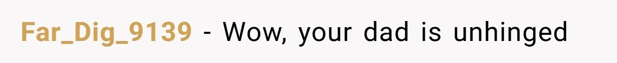Far_Dig_9139 − Wow, your dad is unhinged