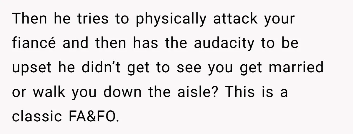 Then he tries to physically attack your fiancé and then has the audacity to be upset he didn’t get to see you get married or walk you down the aisle?...