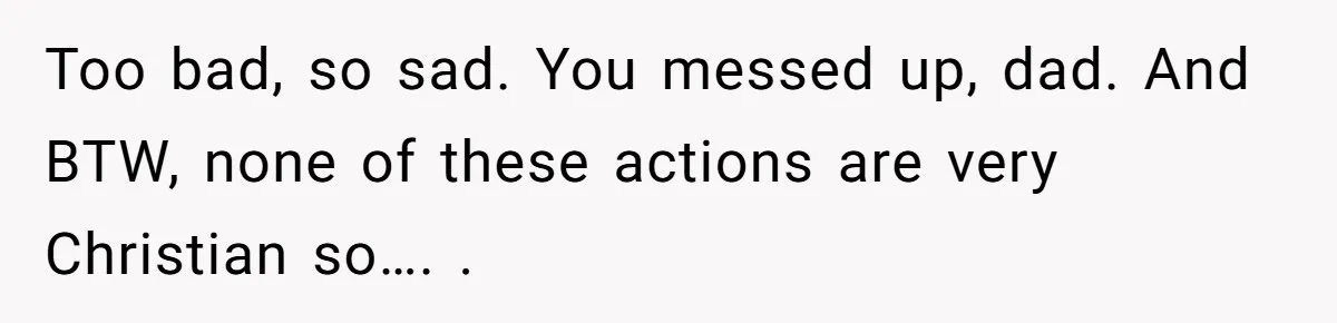 Too bad, so sad. You messed up, dad. And BTW, none of these actions are very Christian so…. .