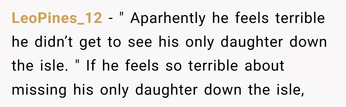 LeoPines_12 − " Aparhently he feels terrible he didn’t get to see his only daughter down the isle. " If he feels so terrible about missing his only daughter down...
