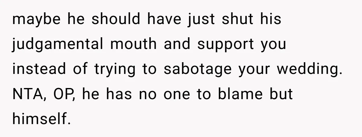 maybe he should have just shut his judgamental mouth and support you instead of trying to sabotage your wedding. NTA, OP, he has no one to blame but himself.