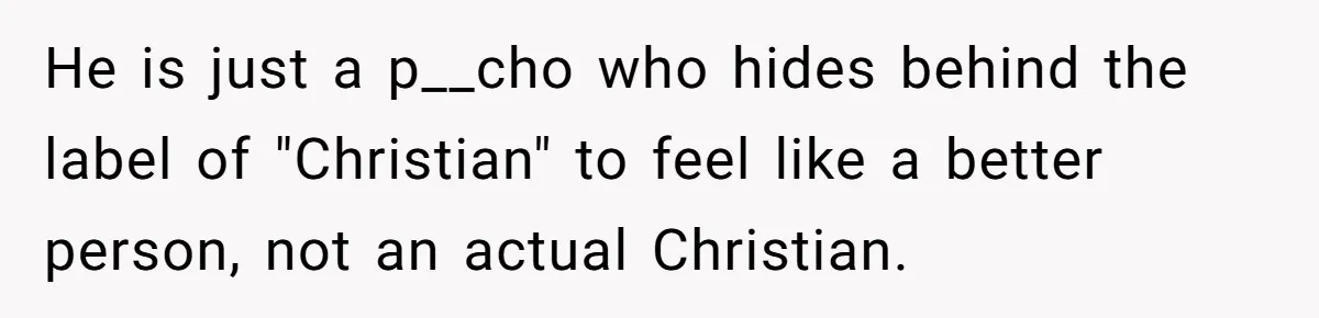 He is just a p__cho who hides behind the label of "Christian" to feel like a better person, not an actual Christian.