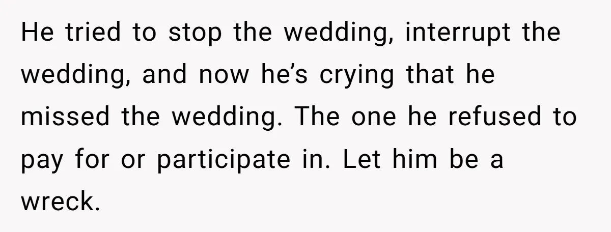 He tried to stop the wedding, interrupt the wedding, and now he’s crying that he missed the wedding. The one he refused to pay for or participate in. Let him...