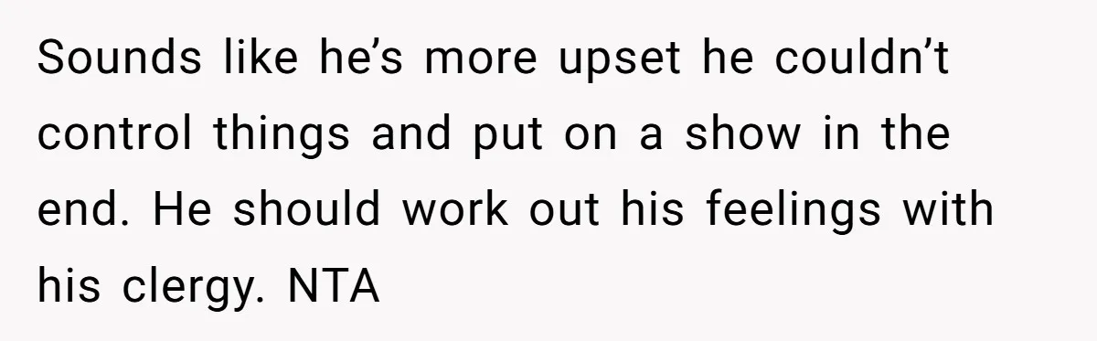 Sounds like he’s more upset he couldn’t control things and put on a show in the end. He should work out his feelings with his clergy. NTA