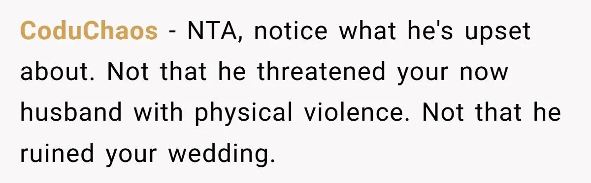 CoduChaos − NTA, notice what he's upset about. Not that he threatened your now husband with physical violence. Not that he ruined your wedding.