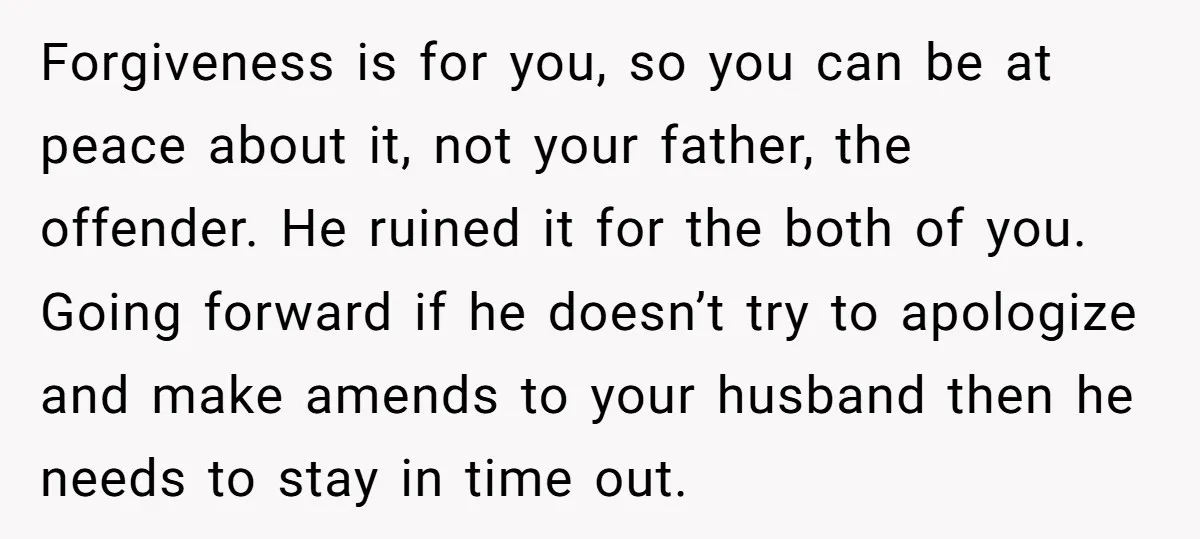 Forgiveness is for you, so you can be at peace about it, not your father, the offender. He ruined it for the both of you. Going forward if he doesn’t...