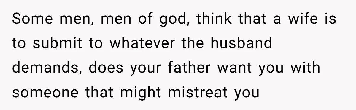 Some men, men of god, think that a wife is to submit to whatever the husband demands, does your father want you with someone that might mistreat you