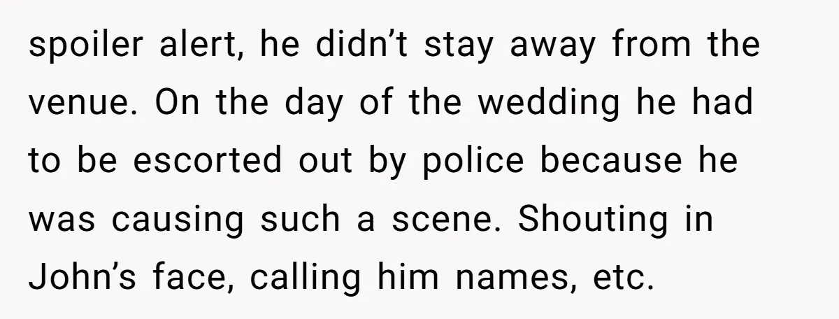 spoiler alert, he didn’t stay away from the venue. On the day of the wedding he had to be escorted out by police because he was causing such a scene....