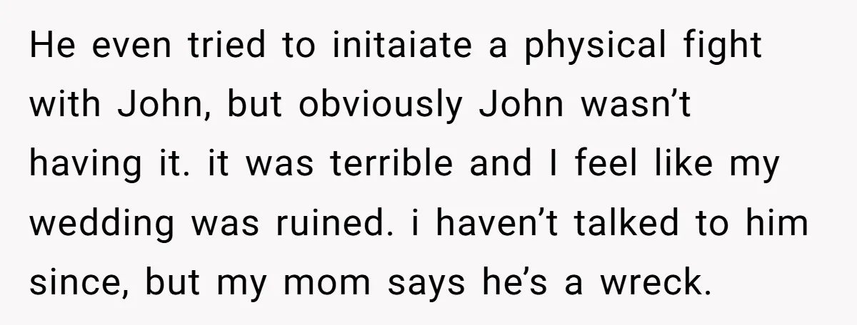 He even tried to initaiate a physical fight with John, but obviously John wasn’t having it. it was terrible and I feel like my wedding was ruined. i haven’t talked...