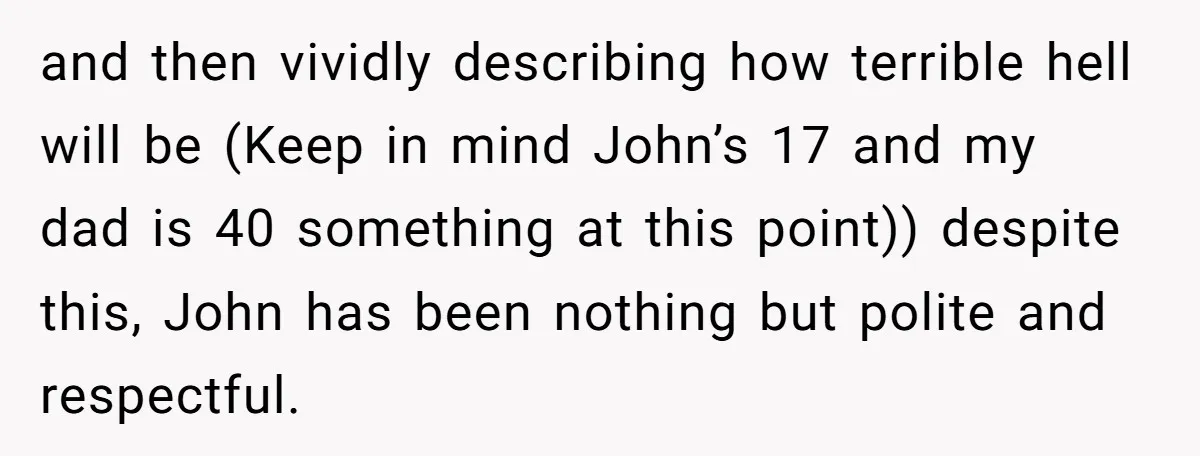and then vividly describing how terrible hell will be (Keep in mind John’s 17 and my dad is 40 something at this point)) despite this, John has been nothing but...