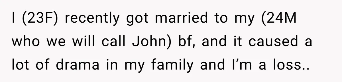 I (23F) recently got married to my (24M who we will call John) bf, and it caused a lot of drama in my family and I’m a loss..