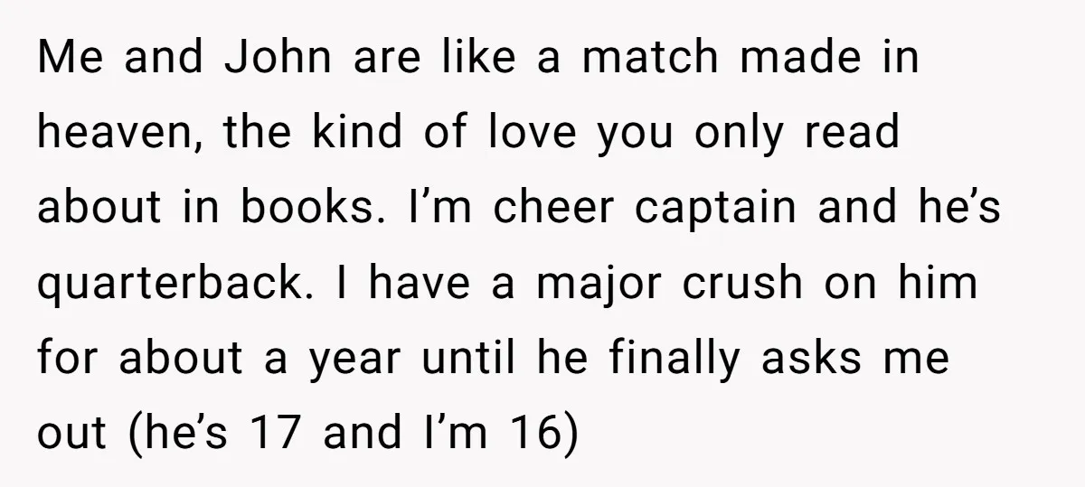 Me and John are like a match made in heaven, the kind of love you only read about in books. I’m cheer captain and he’s quarterback. I have a major...