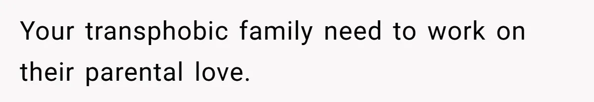 Your transphobic family need to work on their parental love.