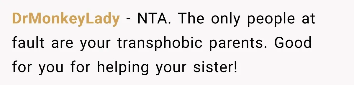 DrMonkeyLady − NTA. The only people at fault are your transphobic parents. Good for you for helping your sister!