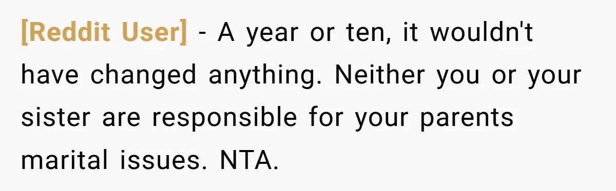 [Reddit User] − A year or ten, it wouldn't have changed anything. Neither you or your sister are responsible for your parents marital issues. NTA.