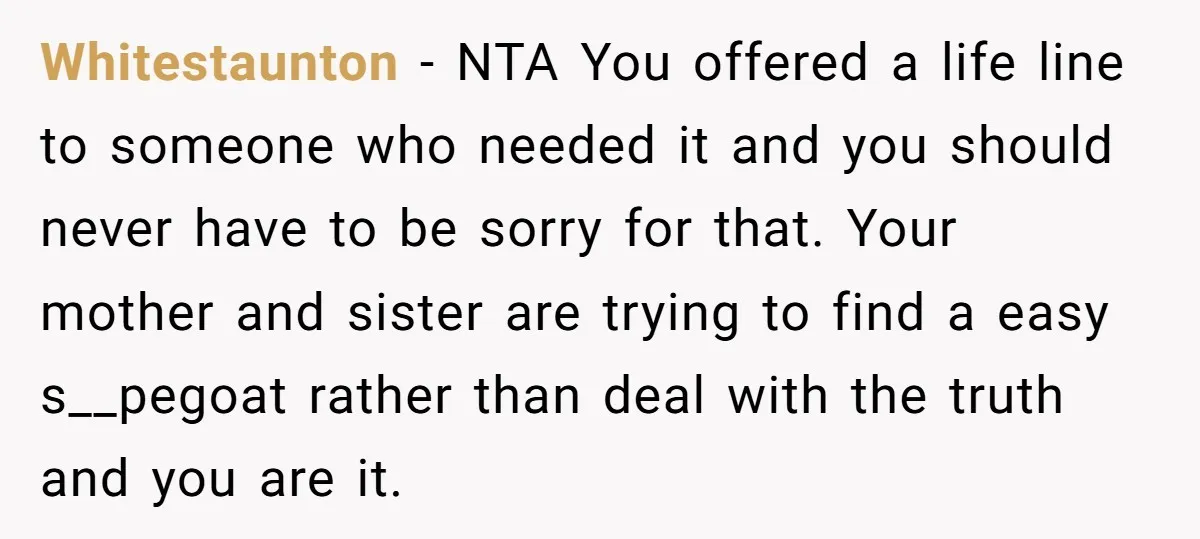 Whitestaunton − NTA You offered a life line to someone who needed it and you should never have to be sorry for that. Your mother and sister are trying to...