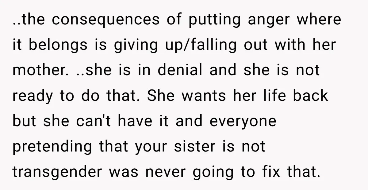 ..the consequences of putting anger where it belongs is giving up/falling out with her mother. ..she is in denial and she is not ready to do that. She wants her...