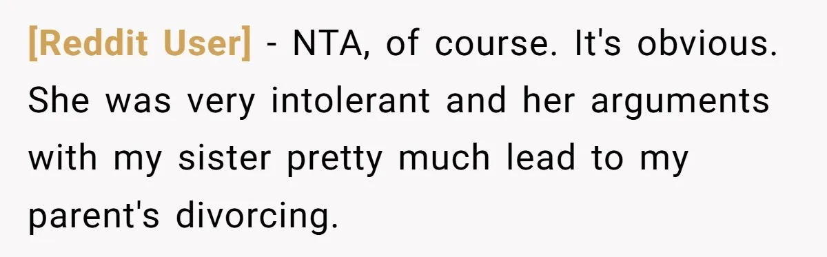 [Reddit User] − NTA, of course. It's obvious. She was very intolerant and her arguments with my sister pretty much lead to my parent's divorcing.