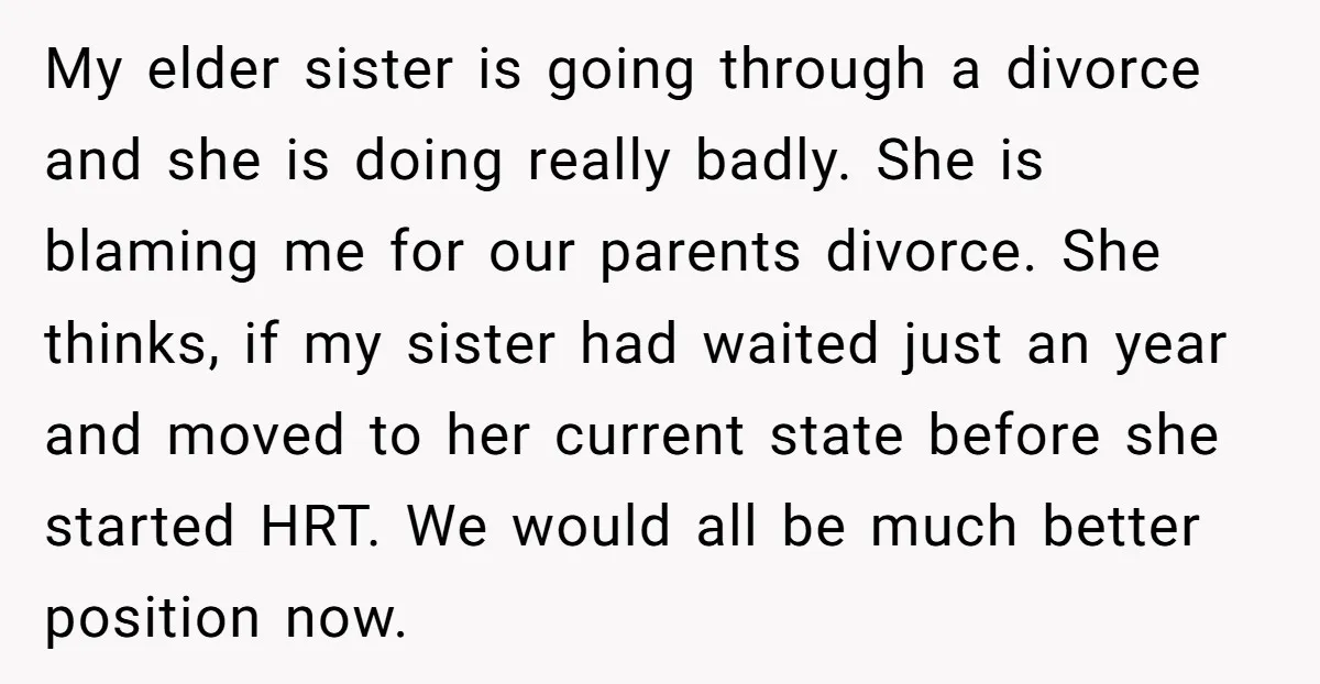 My elder sister is going through a divorce and she is doing really badly. She is blaming me for our parents divorce. She thinks, if my sister had waited just...