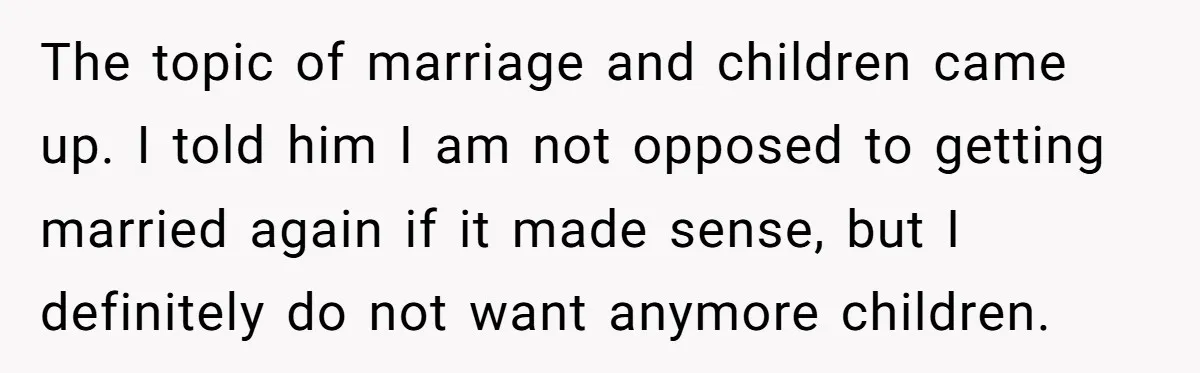 The topic of marriage and children came up. I told him I am not opposed to getting married again if it made sense, but I definitely do not want anymore...