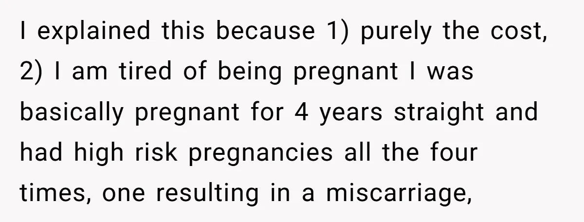 I explained this because 1) purely the cost, 2) I am tired of being pregnant I was basically pregnant for 4 years straight and had high risk pregnancies all the...