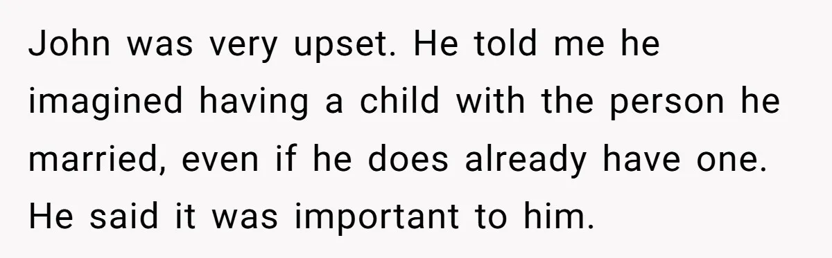 John was very upset. He told me he imagined having a child with the person he married, even if he does already have one. He said it was important to...