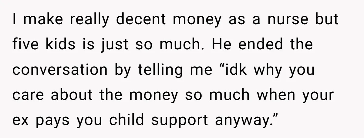 I make really decent money as a nurse but five kids is just so much. He ended the conversation by telling me “idk why you care about the money so...