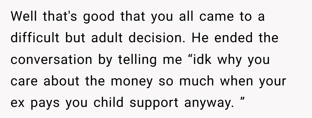 Well that's good that you all came to a difficult but adult decision. He ended the conversation by telling me “idk why you care about the money so much when...