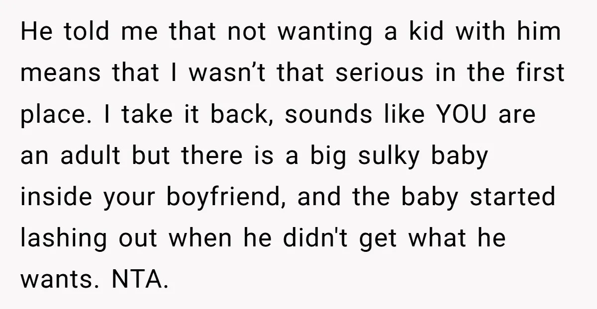 He told me that not wanting a kid with him means that I wasn’t that serious in the first place. I take it back, sounds like YOU are an adult...