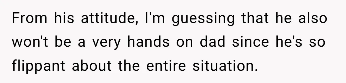 From his attitude, I'm guessing that he also won't be a very hands on dad since he's so flippant about the entire situation.