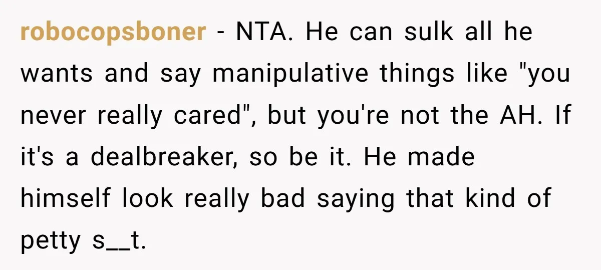 robocopsboner − NTA. He can sulk all he wants and say manipulative things like "you never really cared", but you're not the AH. If it's a dealbreaker, so be it....