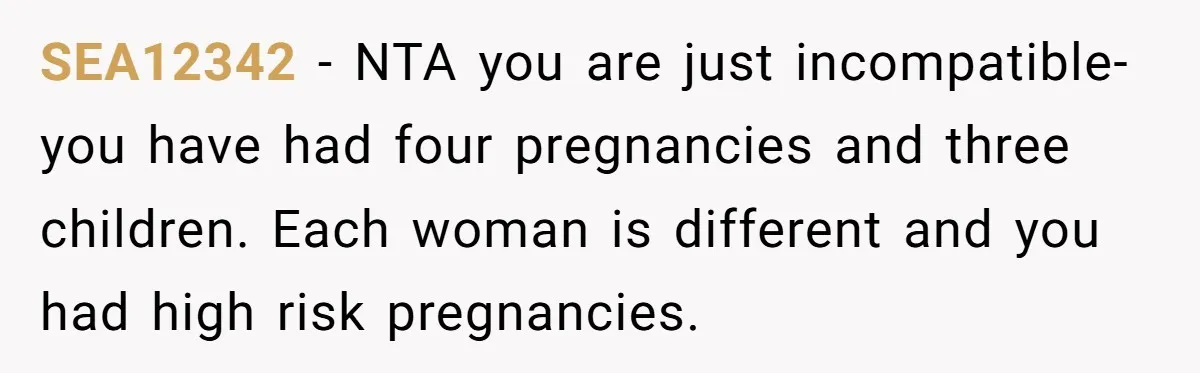 SEA12342 − NTA you are just incompatible- you have had four pregnancies and three children. Each woman is different and you had high risk pregnancies.