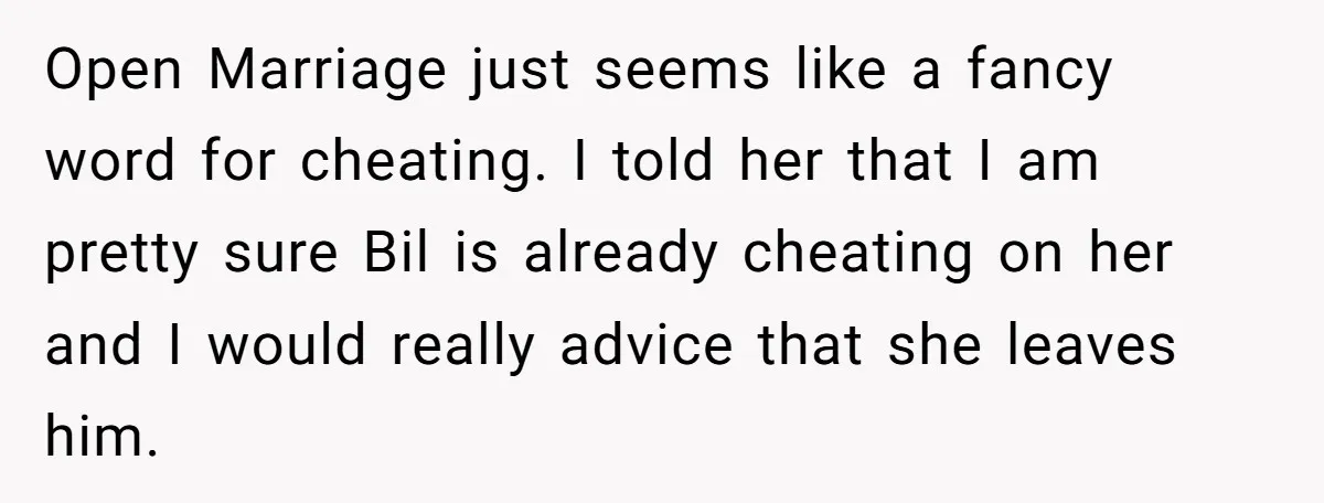 Open Marriage just seems like a fancy word for cheating. I told her that I am pretty sure Bil is already cheating on her and I would really advice that...